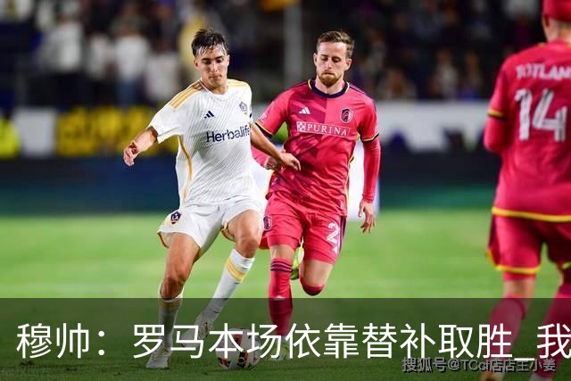 穆帅：罗马本场依靠替补取胜 我们不可能追上尤文